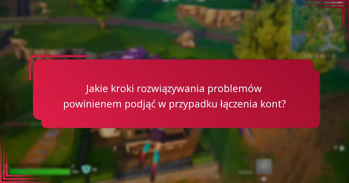 Jakie kroki rozwiązywania problemów powinienem podjąć w przypadku łączenia kont?